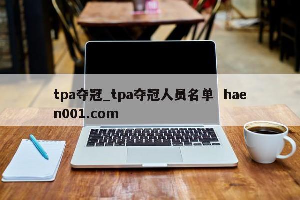 tpa夺冠_tpa夺冠人员名单  haen001.com