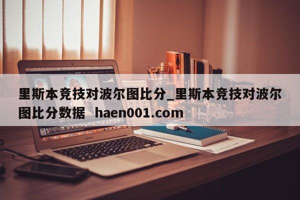 里斯本竞技对波尔图比分_里斯本竞技对波尔图比分数据  haen001.com