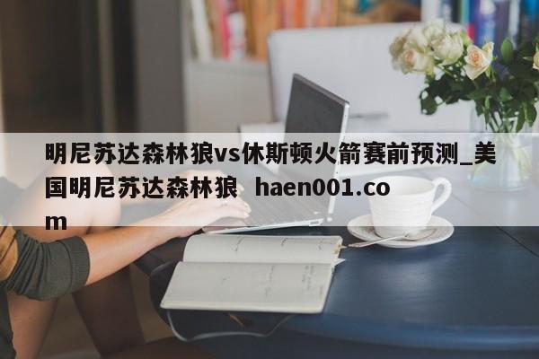 明尼苏达森林狼vs休斯顿火箭赛前预测_美国明尼苏达森林狼  haen001.com