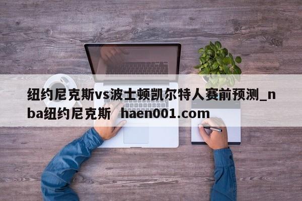 纽约尼克斯vs波士顿凯尔特人赛前预测_nba纽约尼克斯  haen001.com