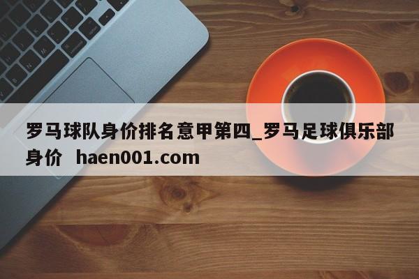 罗马球队身价排名意甲第四_罗马足球俱乐部身价  haen001.com