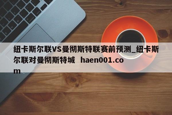 纽卡斯尔联VS曼彻斯特联赛前预测_纽卡斯尔联对曼彻斯特城  haen001.com