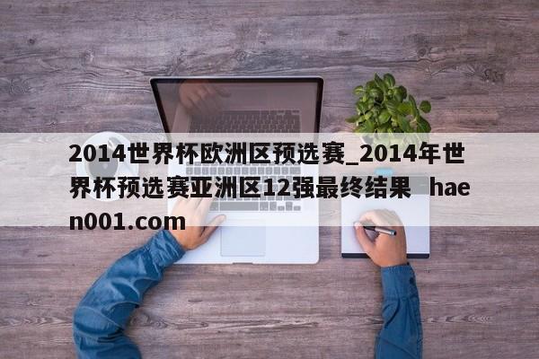 2014世界杯欧洲区预选赛_2014年世界杯预选赛亚洲区12强最终结果  haen001.com