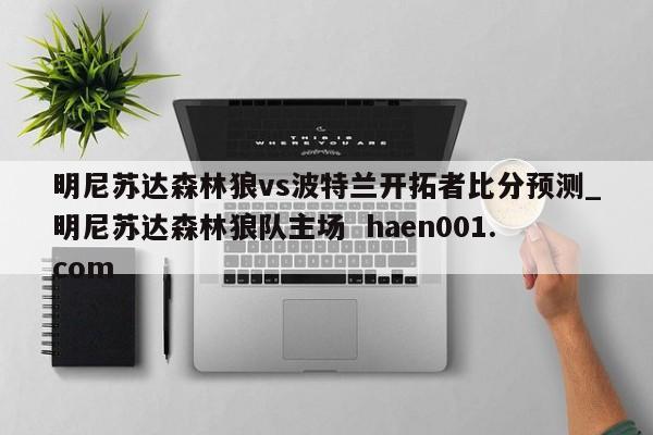 明尼苏达森林狼vs波特兰开拓者比分预测_明尼苏达森林狼队主场  haen001.com