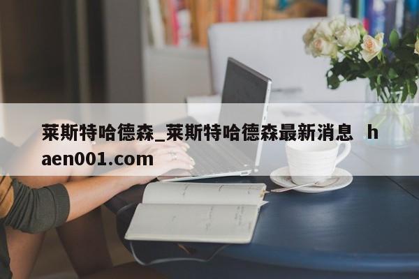 莱斯特哈德森_莱斯特哈德森最新消息  haen001.com