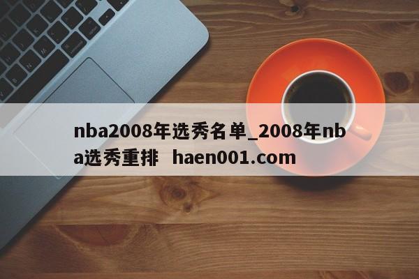 nba2008年选秀名单_2008年nba选秀重排  haen001.com