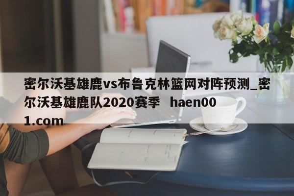 密尔沃基雄鹿vs布鲁克林篮网对阵预测_密尔沃基雄鹿队2020赛季  haen001.com