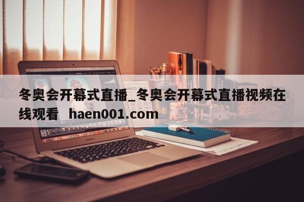 冬奥会开幕式直播_冬奥会开幕式直播视频在线观看  haen001.com