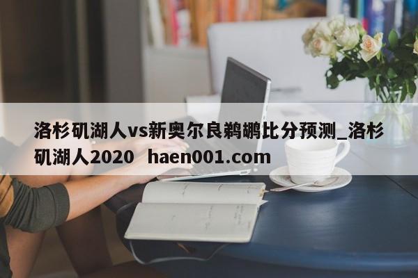 洛杉矶湖人vs新奥尔良鹈鹕比分预测_洛杉矶湖人2020  haen001.com