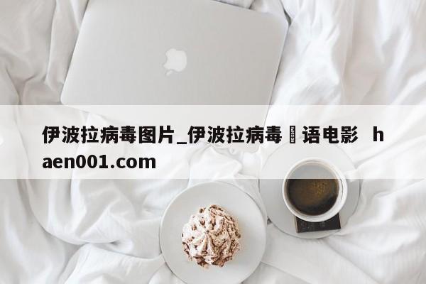 伊波拉病毒图片_伊波拉病毒囯语电影  haen001.com