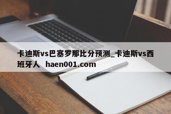 卡迪斯vs巴塞罗那比分预测_卡迪斯vs西班牙人  haen001.com