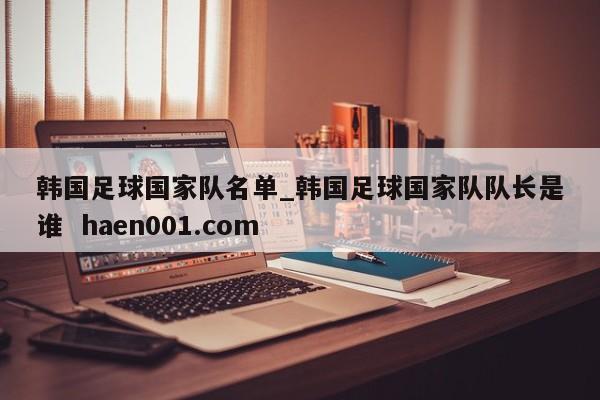 韩国足球国家队名单_韩国足球国家队队长是谁  haen001.com