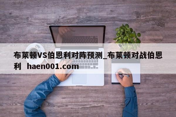布莱顿VS伯恩利对阵预测_布莱顿对战伯恩利  haen001.com