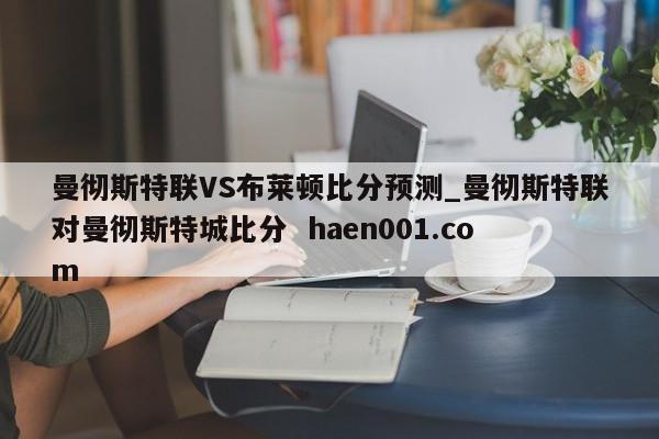 曼彻斯特联VS布莱顿比分预测_曼彻斯特联对曼彻斯特城比分  haen001.com