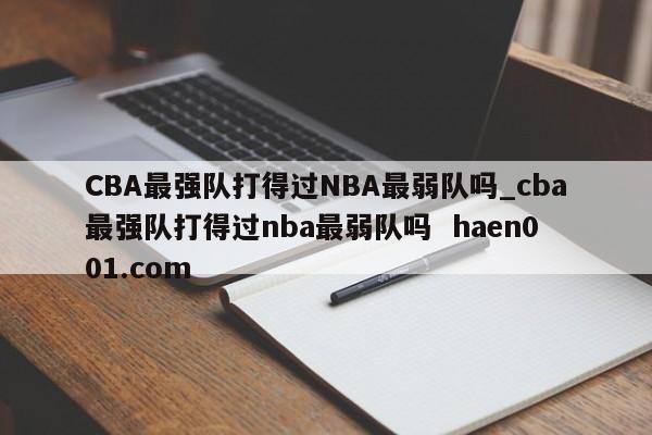CBA最强队打得过NBA最弱队吗_cba最强队打得过nba最弱队吗  haen001.com