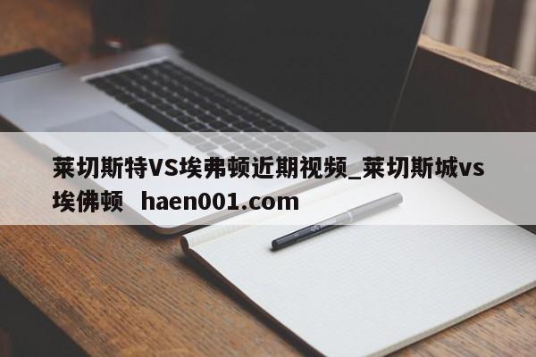 莱切斯特VS埃弗顿近期视频_莱切斯城vs埃佛顿  haen001.com