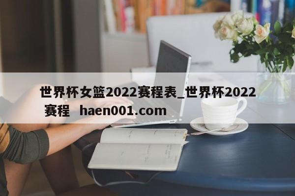 世界杯女篮2022赛程表_世界杯2022 赛程  haen001.com