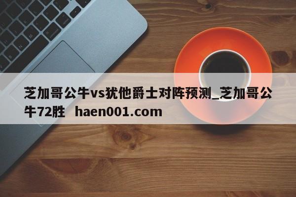 芝加哥公牛vs犹他爵士对阵预测_芝加哥公牛72胜  haen001.com