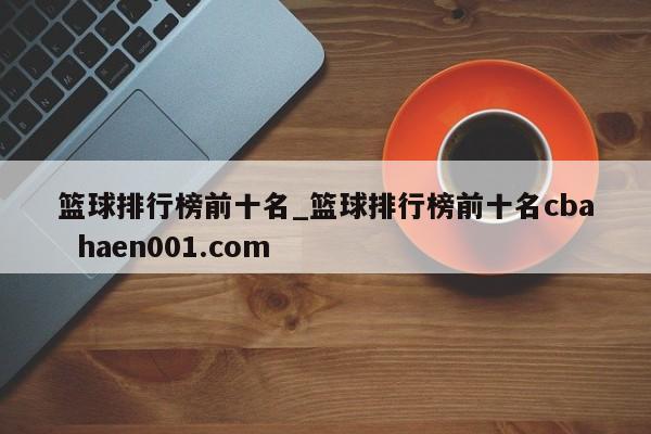 篮球排行榜前十名_篮球排行榜前十名cba  haen001.com