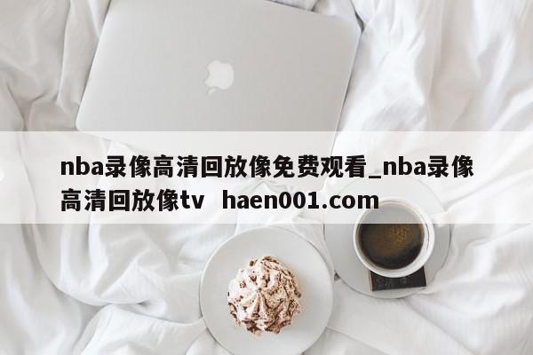 nba录像高清回放像免费观看_nba录像高清回放像tv  haen001.com