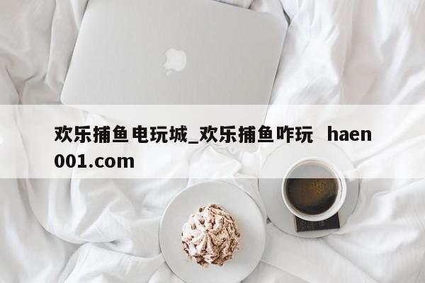 欢乐捕鱼电玩城_欢乐捕鱼咋玩  haen001.com