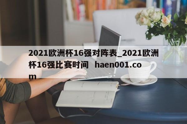 2021欧洲杯16强对阵表_2021欧洲杯16强比赛时间  haen001.com