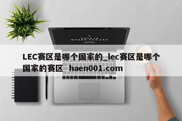 LEC赛区是哪个国家的_lec赛区是哪个国家的赛区  haen001.com