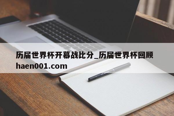 历届世界杯开幕战比分_历届世界杯回顾  haen001.com