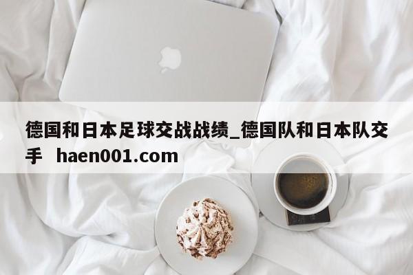 德国和日本足球交战战绩_德国队和日本队交手  haen001.com