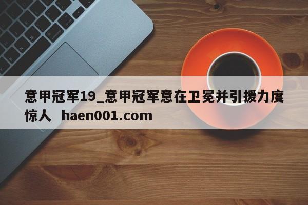 意甲冠军19_意甲冠军意在卫冕并引援力度惊人  haen001.com