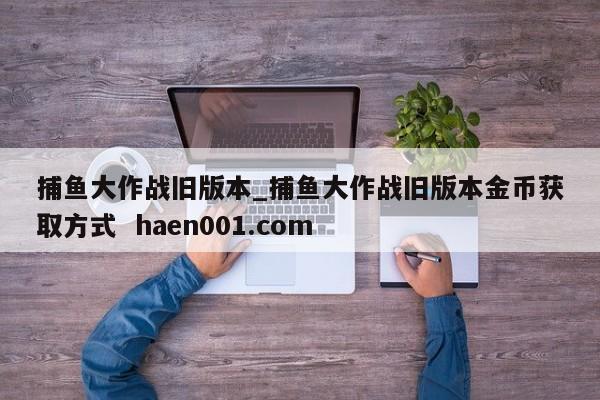 捕鱼大作战旧版本_捕鱼大作战旧版本金币获取方式  haen001.com