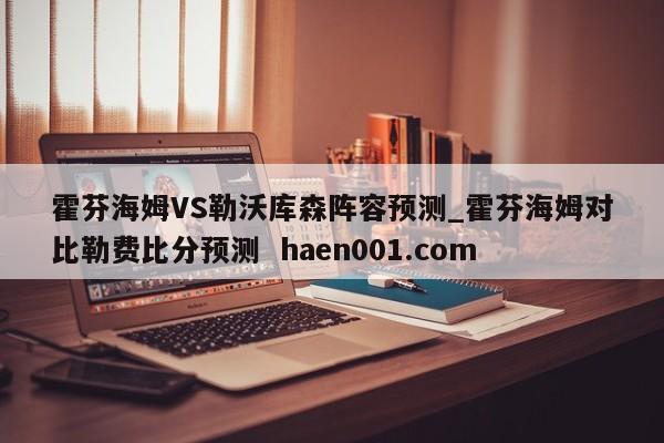 霍芬海姆VS勒沃库森阵容预测_霍芬海姆对比勒费比分预测  haen001.com