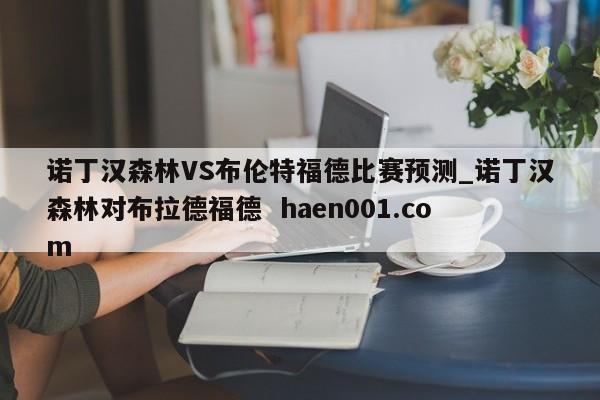 诺丁汉森林VS布伦特福德比赛预测_诺丁汉森林对布拉德福德  haen001.com