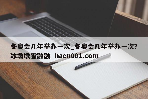 冬奥会几年举办一次_冬奥会几年举办一次?冰墩墩雪融融  haen001.com