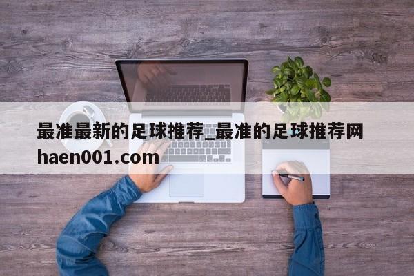 最准最新的足球推荐_最准的足球推荐网  haen001.com