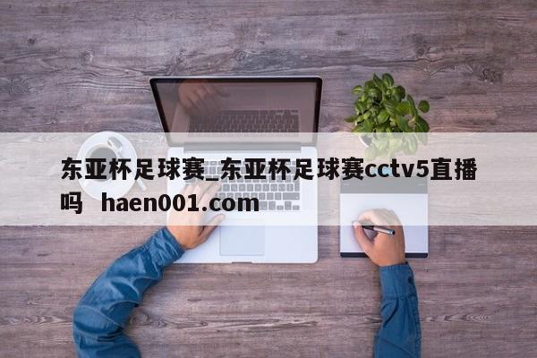 东亚杯足球赛_东亚杯足球赛cctv5直播吗  haen001.com