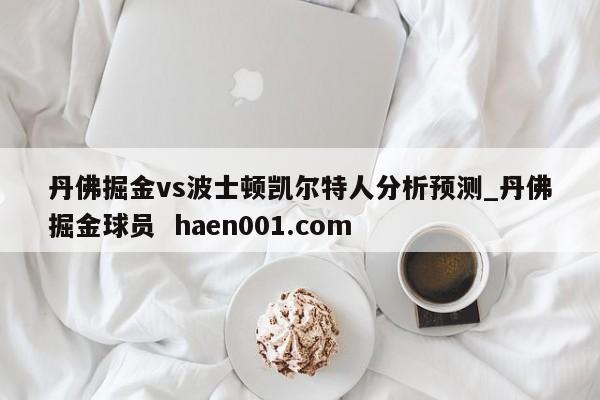 丹佛掘金vs波士顿凯尔特人分析预测_丹佛掘金球员  haen001.com