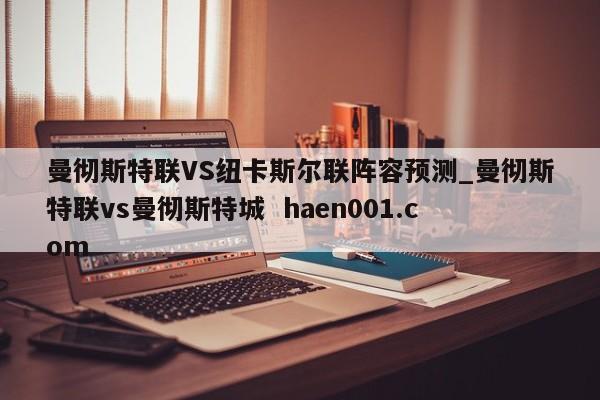 曼彻斯特联VS纽卡斯尔联阵容预测_曼彻斯特联vs曼彻斯特城  haen001.com