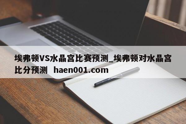 埃弗顿VS水晶宫比赛预测_埃弗顿对水晶宫比分预测  haen001.com