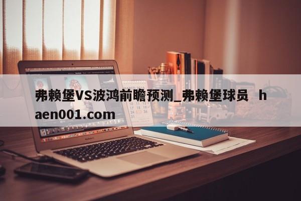 弗赖堡VS波鸿前瞻预测_弗赖堡球员  haen001.com