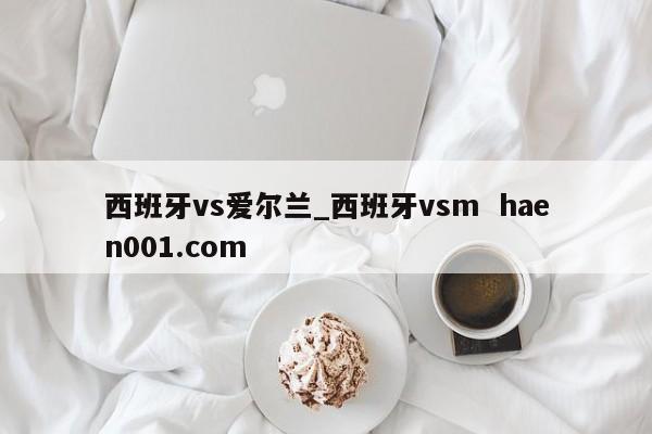 西班牙vs爱尔兰_西班牙vsm haen001.com