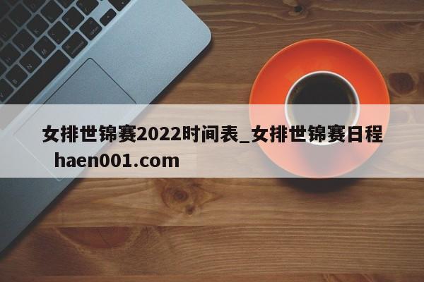 女排世锦赛2022时间表_女排世锦赛日程 haen001.com