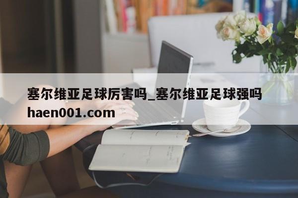 塞尔维亚足球厉害吗_塞尔维亚足球强吗 haen001.com