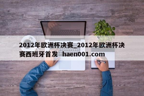 2012年欧洲杯决赛_2012年欧洲杯决赛西班牙首发 haen001.com