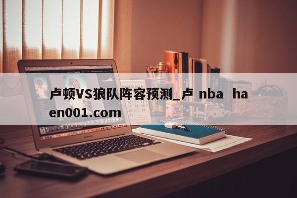 卢顿VS狼队阵容预测_卢 nba  haen001.com