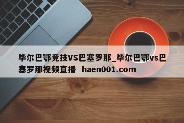 毕尔巴鄂竞技VS巴塞罗那_毕尔巴鄂vs巴塞罗那视频直播  haen001.com