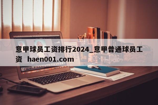 意甲球员工资排行2024_意甲普通球员工资  haen001.com