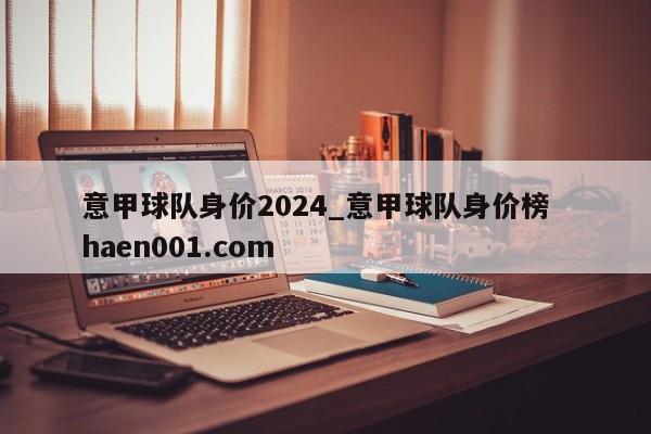 意甲球队身价2024_意甲球队身价榜  haen001.com