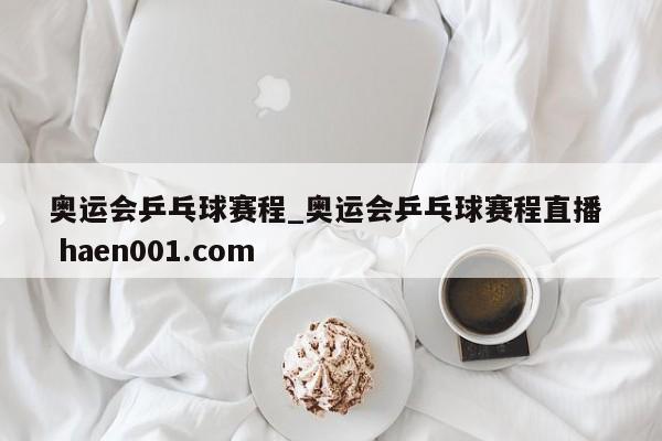 奥运会乒乓球赛程_奥运会乒乓球赛程直播  haen001.com
