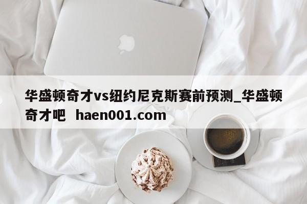 华盛顿奇才vs纽约尼克斯赛前预测_华盛顿奇才吧  haen001.com